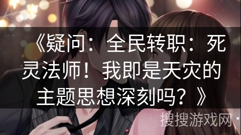 《疑问：全民转职：死灵法师！我即是天灾的主题思想深刻吗？》