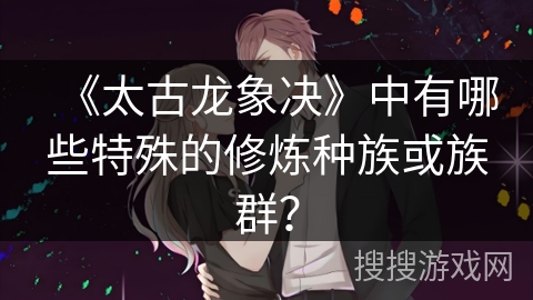 《太古龙象决》中有哪些特殊的修炼种族或族群？