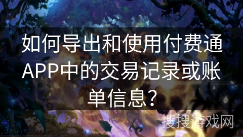 如何导出和使用付费通APP中的交易记录或账单信息？