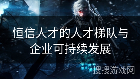 恒信人才的人才梯队与企业可持续发展