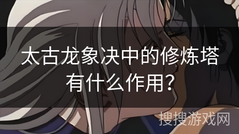 太古龙象决中的修炼塔有什么作用？