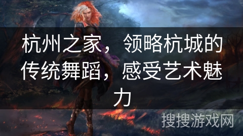 杭州之家,领略杭城的传统舞蹈,感受艺术魅力 杭州之家,领略杭城的传统舞蹈,感受艺术魅力