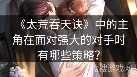 《太荒吞天诀》中的主角在面对强大的对手时有哪些策略？
