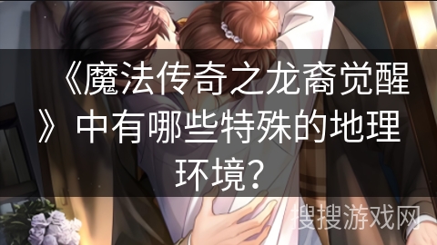 《魔法传奇之龙裔觉醒》中有哪些特殊的地理环境？