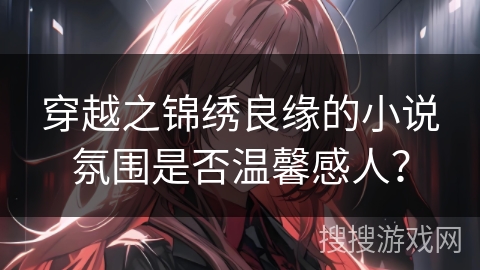 穿越之锦绣良缘的小说氛围是否温馨感人？