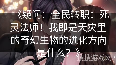 《疑问：全民转职：死灵法师！我即是天灾里的奇幻生物的进化方向是什么？》