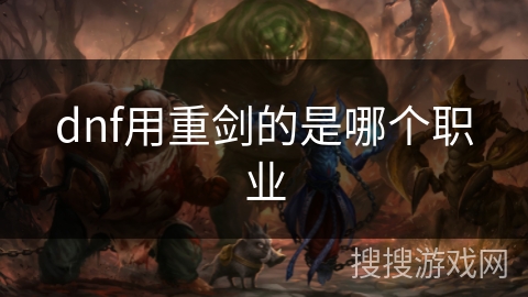 dnf用重剑的是哪个职业 dnf用重剑的是哪个职业