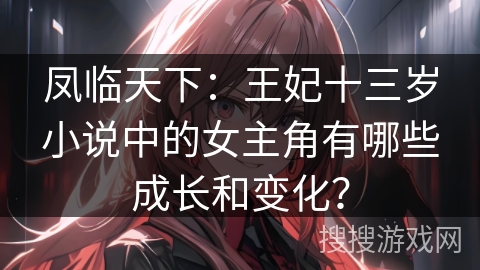 凤临天下：王妃十三岁小说中的女主角有哪些成长和变化？