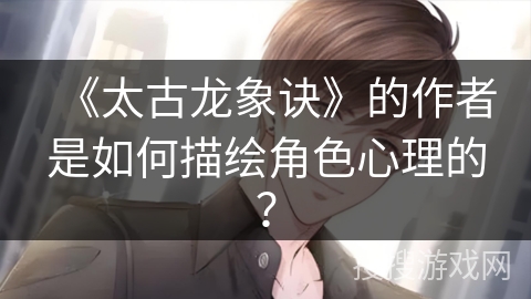 《太古龙象诀》的作者是如何描绘角色心理的？