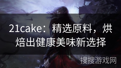 21cake：精选原料，烘焙出健康美味新选择