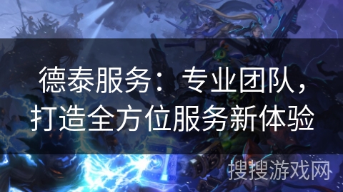 德泰服务:专业团队,打造全方位服务新体验 德泰服务:专业团队,打造全方位服务新体验