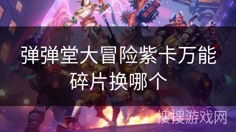 弹弹堂大冒险紫卡万能碎片换哪个