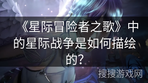 《星际冒险者之歌》中的星际战争是如何描绘的? 《星际冒险者之歌》中的星际战争是如何描绘的?