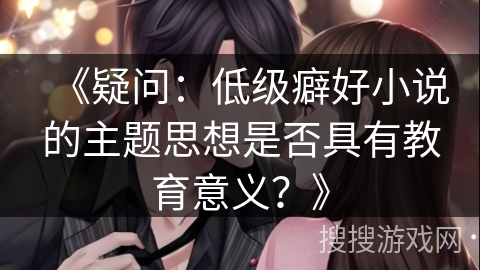 《疑问:低级癖好小说的主题思想是否具有教育意义?》 《疑问:低级癖好小说的主题思想是否具有教育意义?》