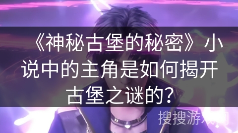 《神秘古堡的秘密》小说中的主角是如何揭开古堡之谜的？