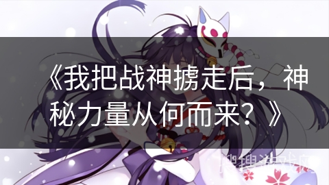 《我把战神掳走后，神秘力量从何而来？》