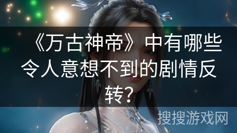 《万古神帝》中有哪些令人意想不到的剧情反转？