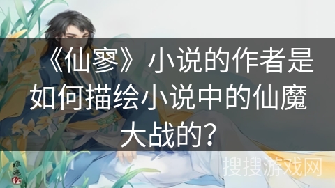 《仙寥》小说的作者是如何描绘小说中的仙魔大战的？