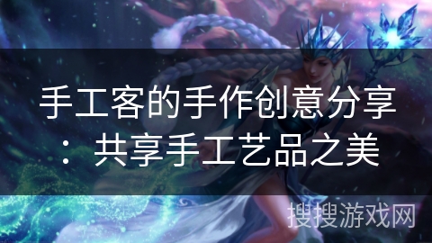 手工客的手作创意分享:共享手工艺品之美 手工客的手作创意分享:共享手工艺品之美