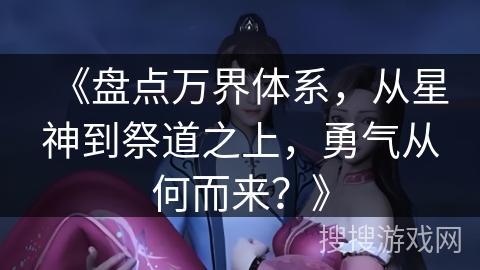 《盘点万界体系,从星神到祭道之上,勇气从何而来?》 《盘点万界体系,从星神到祭道之上,勇气从何而来?》