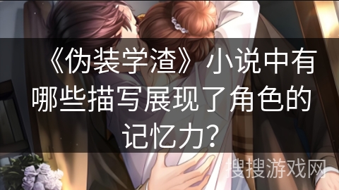 《伪装学渣》小说中有哪些描写展现了角色的记忆力? 《伪装学渣》小说中有哪些描写展现了角色的记忆力?