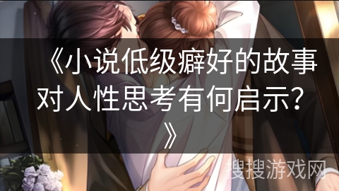 《小说低级癖好的故事对人性思考有何启示？》