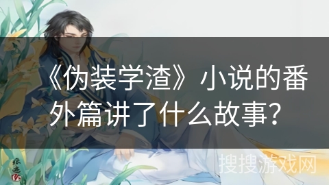 《伪装学渣》小说的番外篇讲了什么故事? 《伪装学渣》小说的番外篇讲了什么故事?
