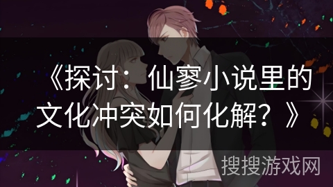 《探讨:仙寥小说里的文化冲突如何化解?》 《探讨:仙寥小说里的文化冲突如何化解?》