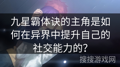 九星霸体诀的主角是如何在异界中提升自己的社交能力的? 九星霸体诀的主角是如何在异界中提升自己的社交能力的?