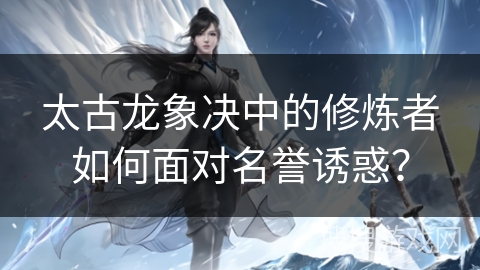 太古龙象决中的修炼者如何面对名誉诱惑? 太古龙象决中的修炼者如何面对名誉诱惑?