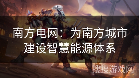 南方电网：为南方城市建设智慧能源体系