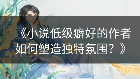 《小说低级癖好的作者如何塑造独特氛围？》