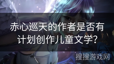 赤心巡天的作者是否有计划创作儿童文学？