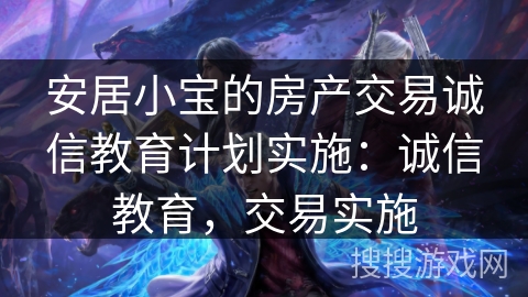 安居小宝的房产交易诚信教育计划实施：诚信教育，交易实施