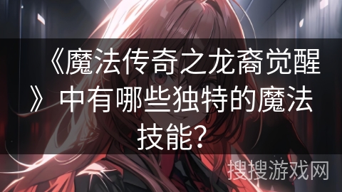 《魔法传奇之龙裔觉醒》中有哪些独特的魔法技能? 《魔法传奇之龙裔觉醒》中有哪些独特的魔法技能?