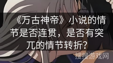 《万古神帝》小说的情节是否连贯，是否有突兀的情节转折？