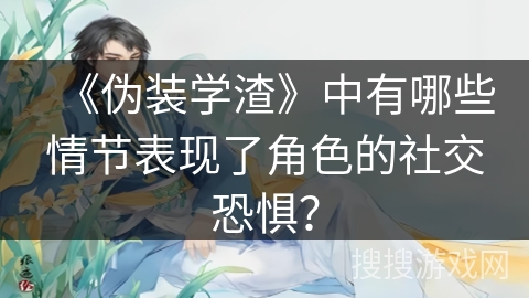 《伪装学渣》中有哪些情节表现了角色的社交恐惧? 《伪装学渣》中有哪些情节表现了角色的社交恐惧?