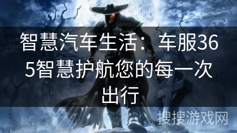 智慧汽车生活：车服365智慧护航您的每一次出行