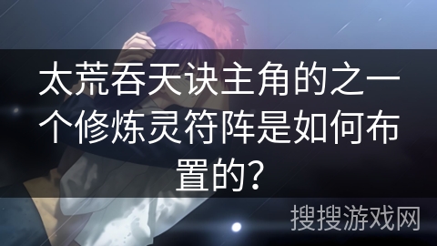 太荒吞天诀主角的之一个修炼灵符阵是如何布置的? 太荒吞天诀主角的之一个修炼灵符阵是如何布置的?