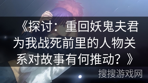 《探讨：重回妖鬼夫君为我战死前里的人物关系对故事有何推动？》