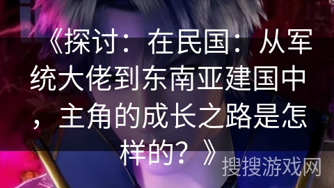 《探讨：在民国：从军统大佬到东南亚建国中，主角的成长之路是怎样的？》