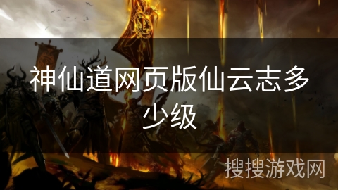 神仙道网页版仙云志多少级