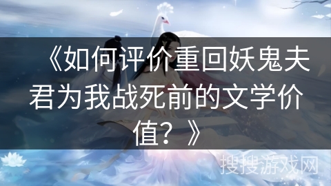 《如何评价重回妖鬼夫君为我战死前的文学价值?》 《如何评价重回妖鬼夫君为我战死前的文学价值?》