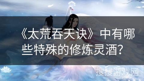 《太荒吞天诀》中有哪些特殊的修炼灵酒？
