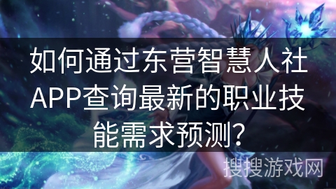 如何通过东营智慧人社APP查询最新的职业技能需求预测？