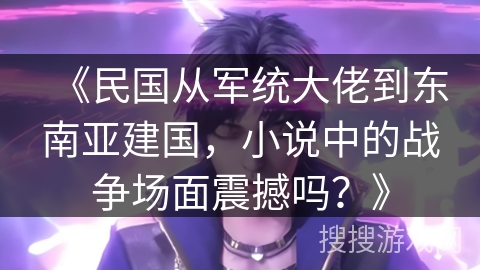 《民国从军统大佬到东南亚建国，小说中的战争场面震撼吗？》