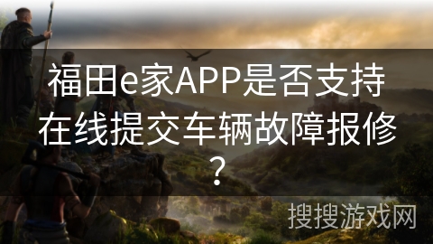 福田e家APP是否支持在线提交车辆故障报修？