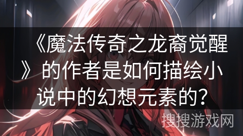 《魔法传奇之龙裔觉醒》的作者是如何描绘小说中的幻想元素的？