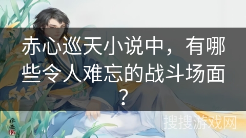赤心巡天小说中，有哪些令人难忘的战斗场面？