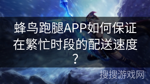 蜂鸟跑腿APP如何保证在繁忙时段的配送速度？